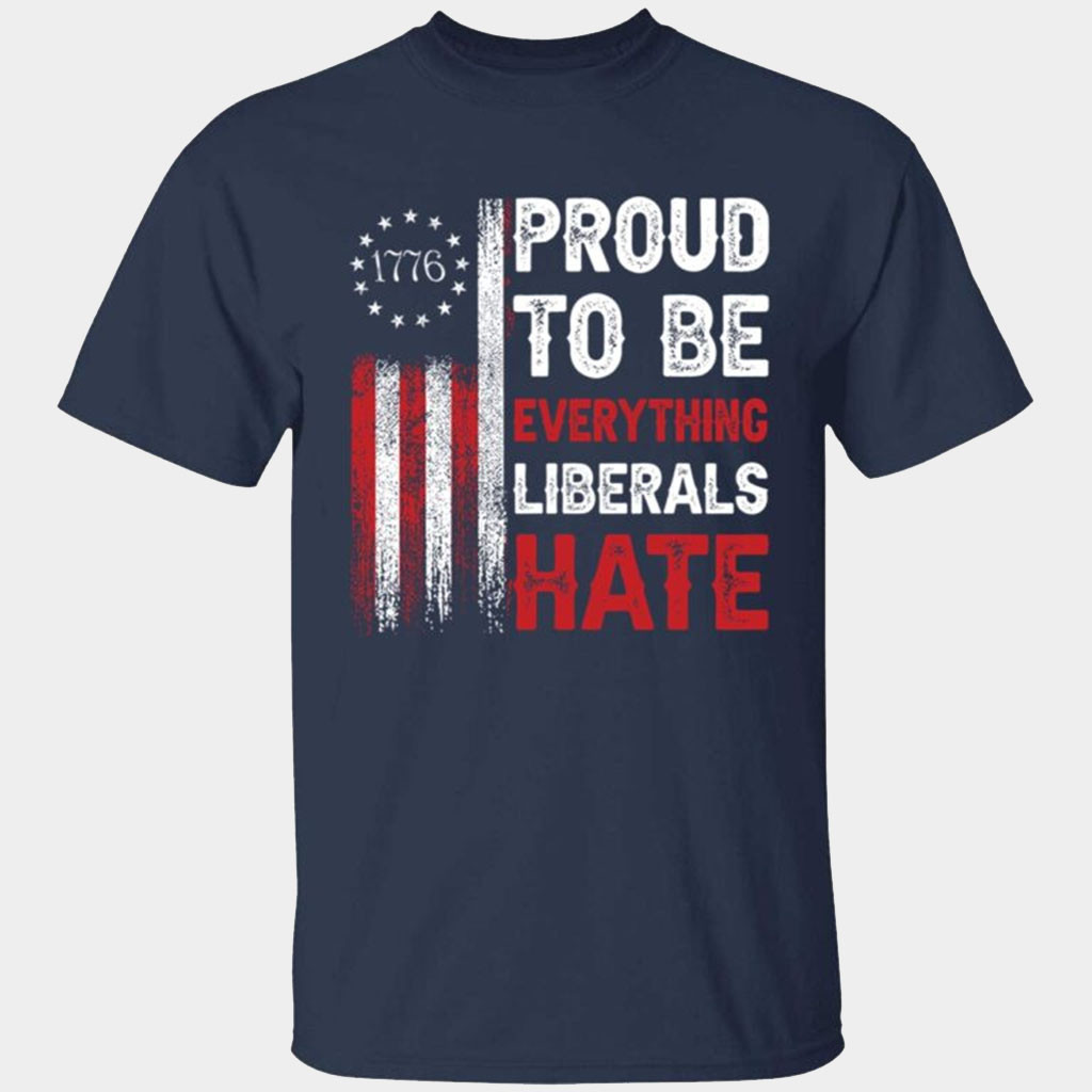 1776 Proud To Be Everything Liberals Hate Shirt Anti Liberal T-Shirt Gifts For Patriots
