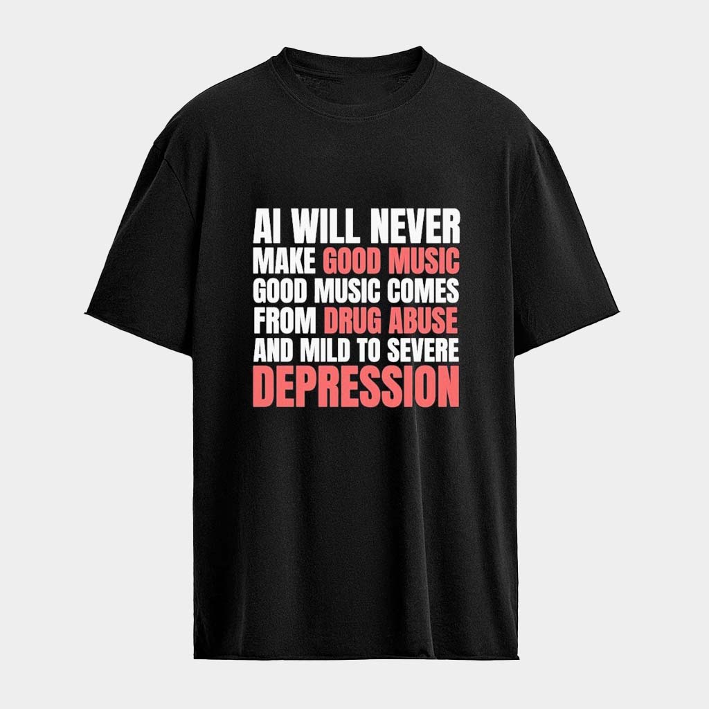 AI Will Never Make Good Music Good Music Comes From Drug Abuse And Mild To Severe Depression T-Shirt