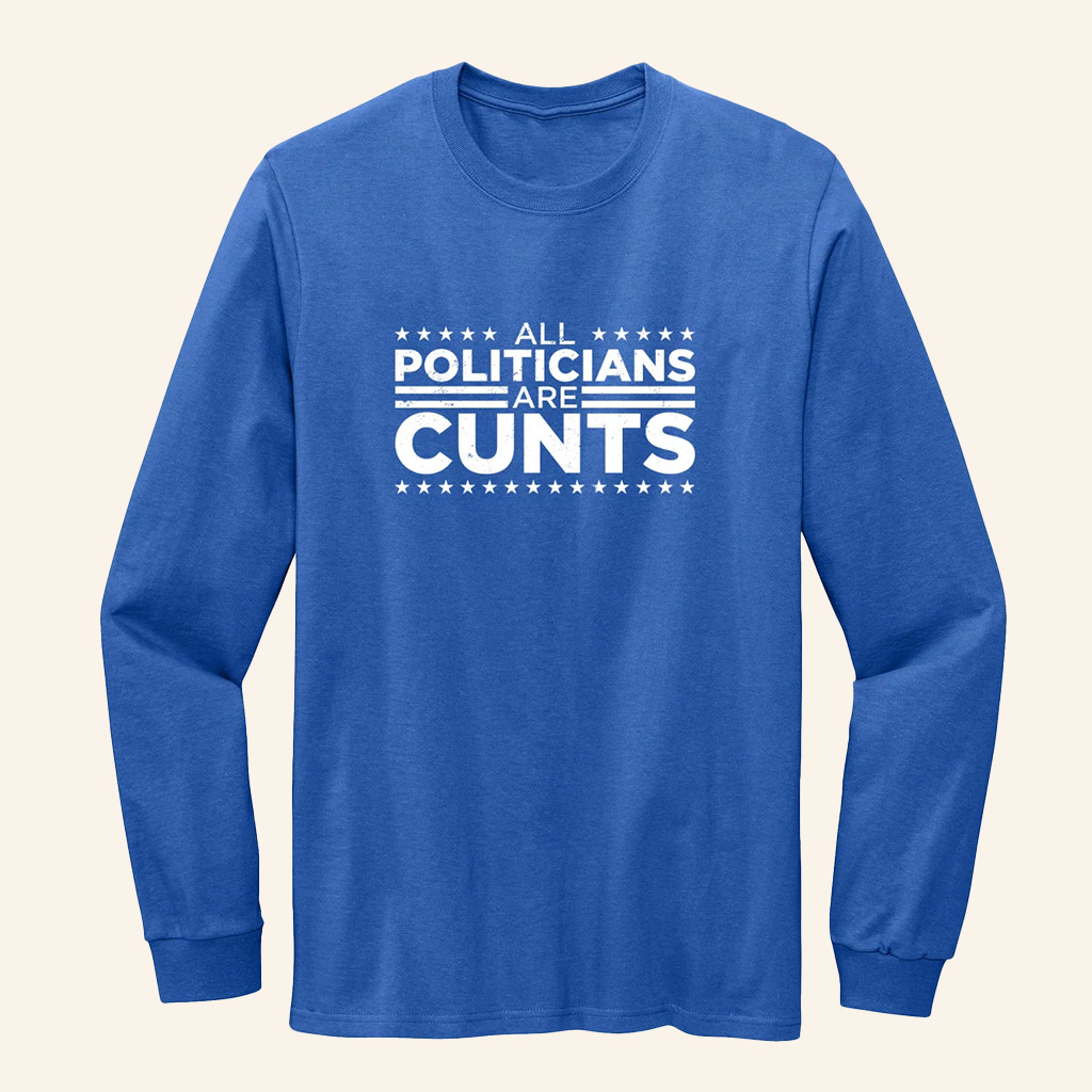 All Politicians Are Cunts Long Sleeve Shirt Anti Government Apparel Gifts For Friends