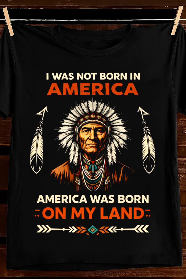America Was Born On My Land T Shirt Indigenous Pride Graphic Tees Apparel Gift For Dad