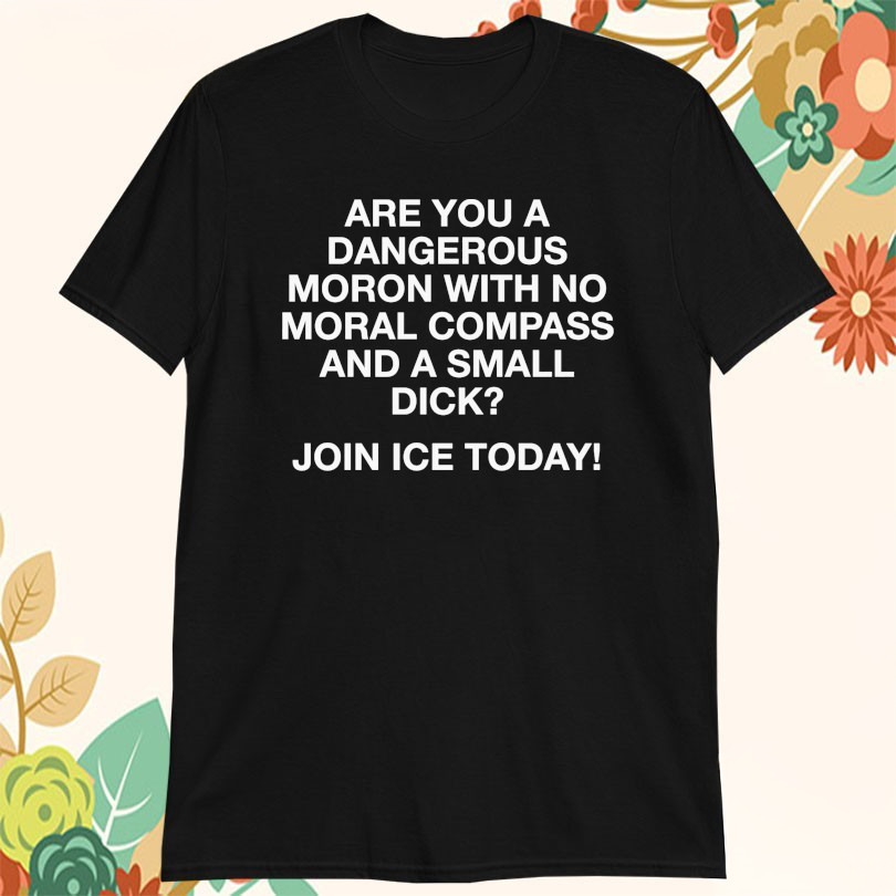 Are You A Dangerous Moron With No Moral Compass And A Small Dick Join Ice Today T-Shirt
