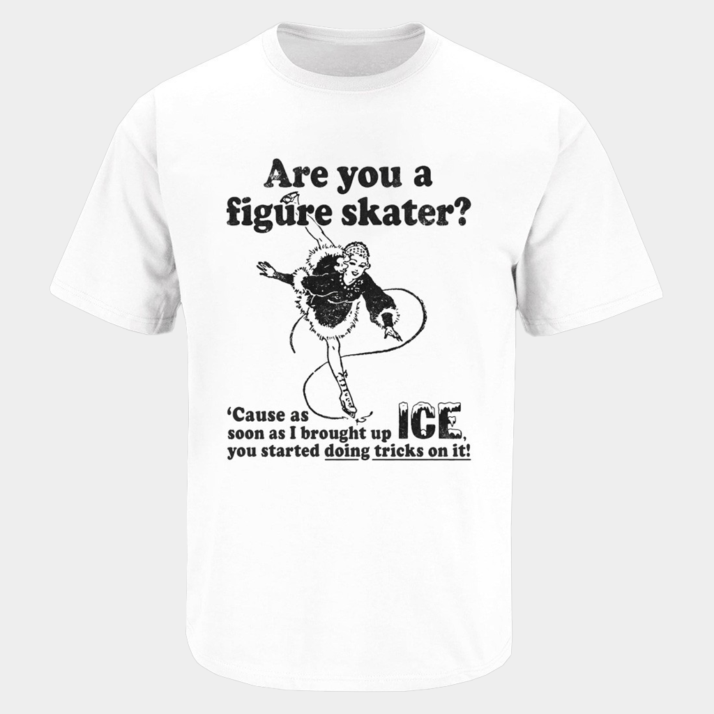 Are You A Figure Skater Cause As Soon As I Brought Up ICE You Started Bouncing On It Shirt