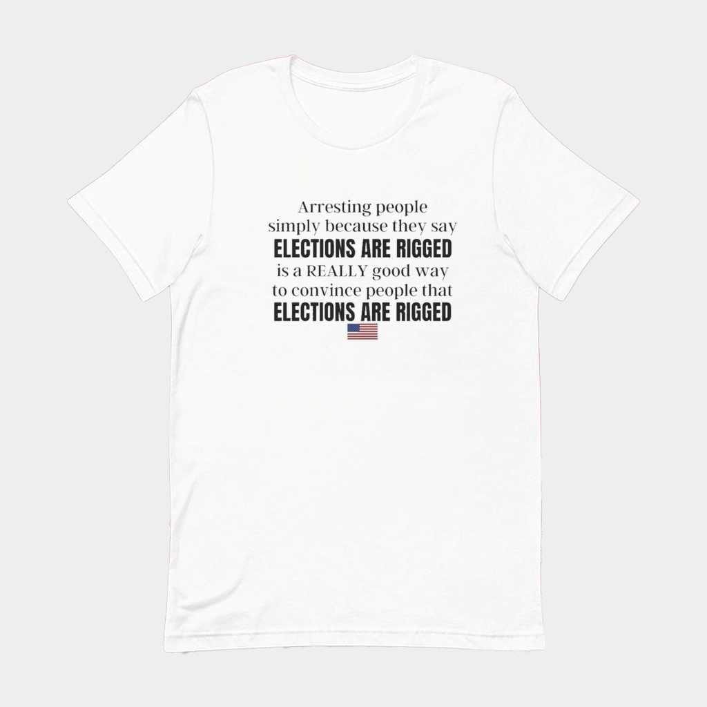 Arresting People Simply Because They Say Elections Are Rigged T-Shirt Political Tees Gifts