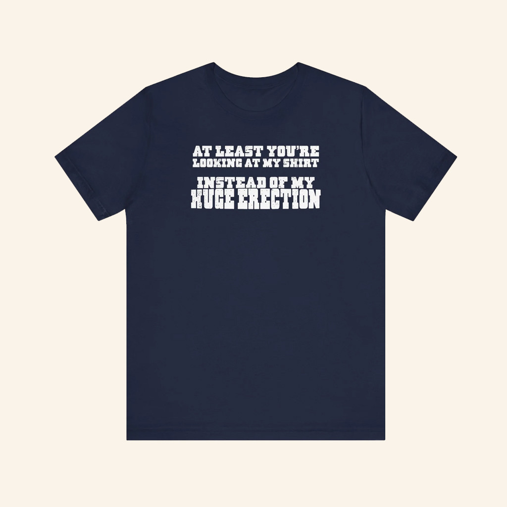 At Least You're Looking At My Shirt Instead Of My Huge Erection T-Shirt Gifts For Son