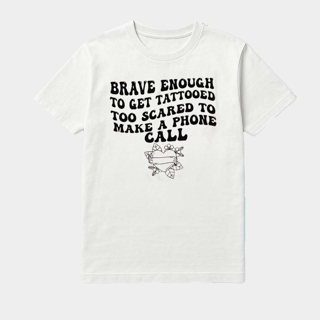 Brave Enough To Get A Tattoo Too Scared To Make A Phone Call Shirt