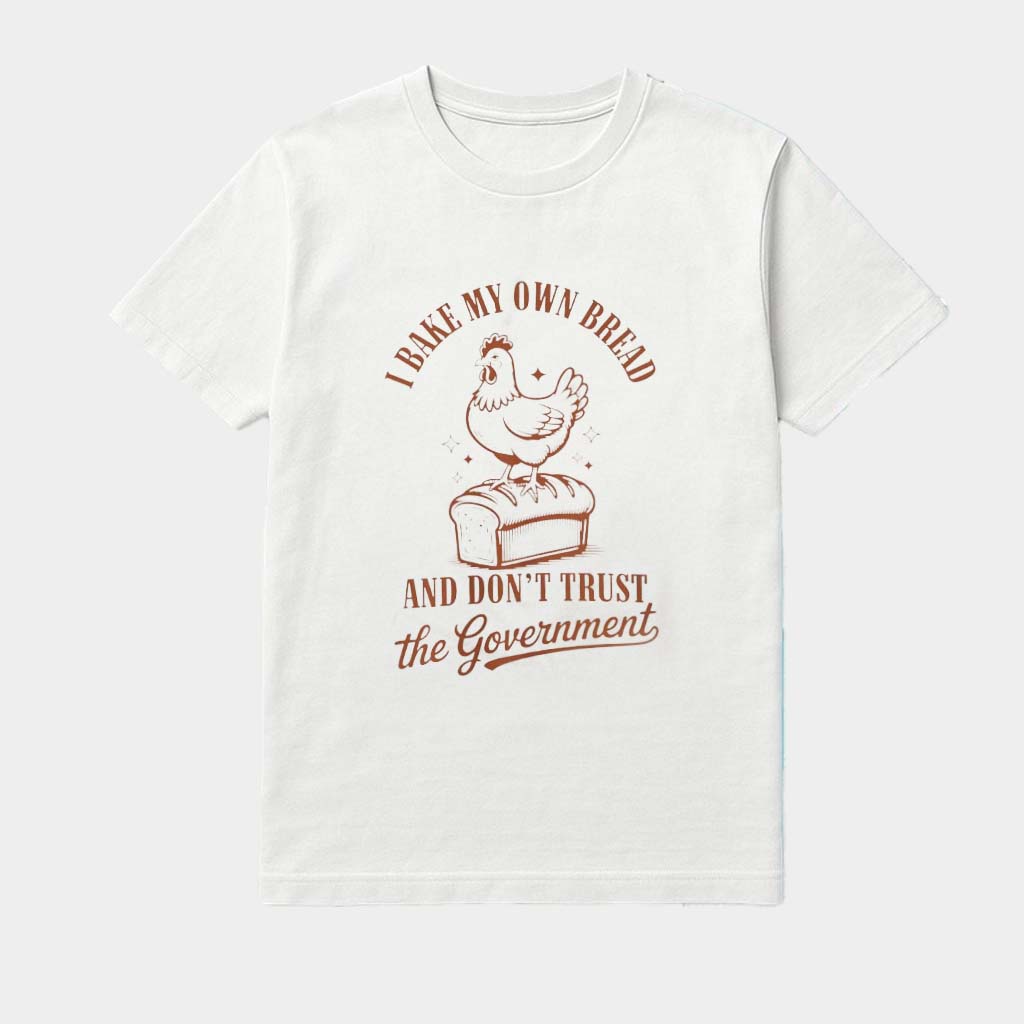 Chicken I Bake My Own Bread And Don't Trust The Government Shirt Funny Political Apparel