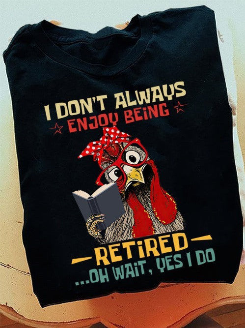 Chicken I Don't Always Enjoy Being Retired Oh Wait Yes I Do T-Shirt Funny Retired Shirt Chicken I Don't Always Enjoy Being Retired Oh Wait Yes I Do T-Shirt Funny Retired Shirt
