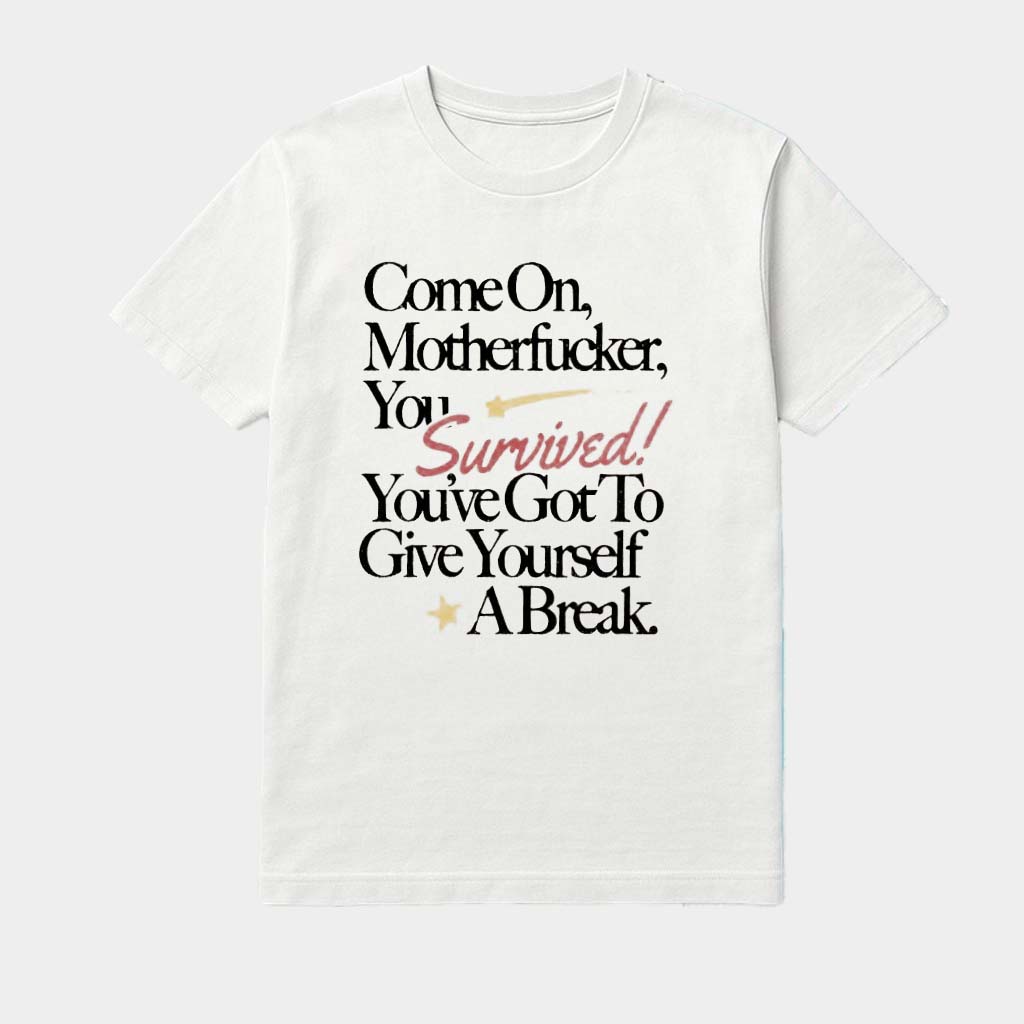 Come On Motherfucker You Survived You've Got To Give Yourself A Break Shirt Come On Motherfucker You Survived You've Got To Give Yourself A Break Shirt