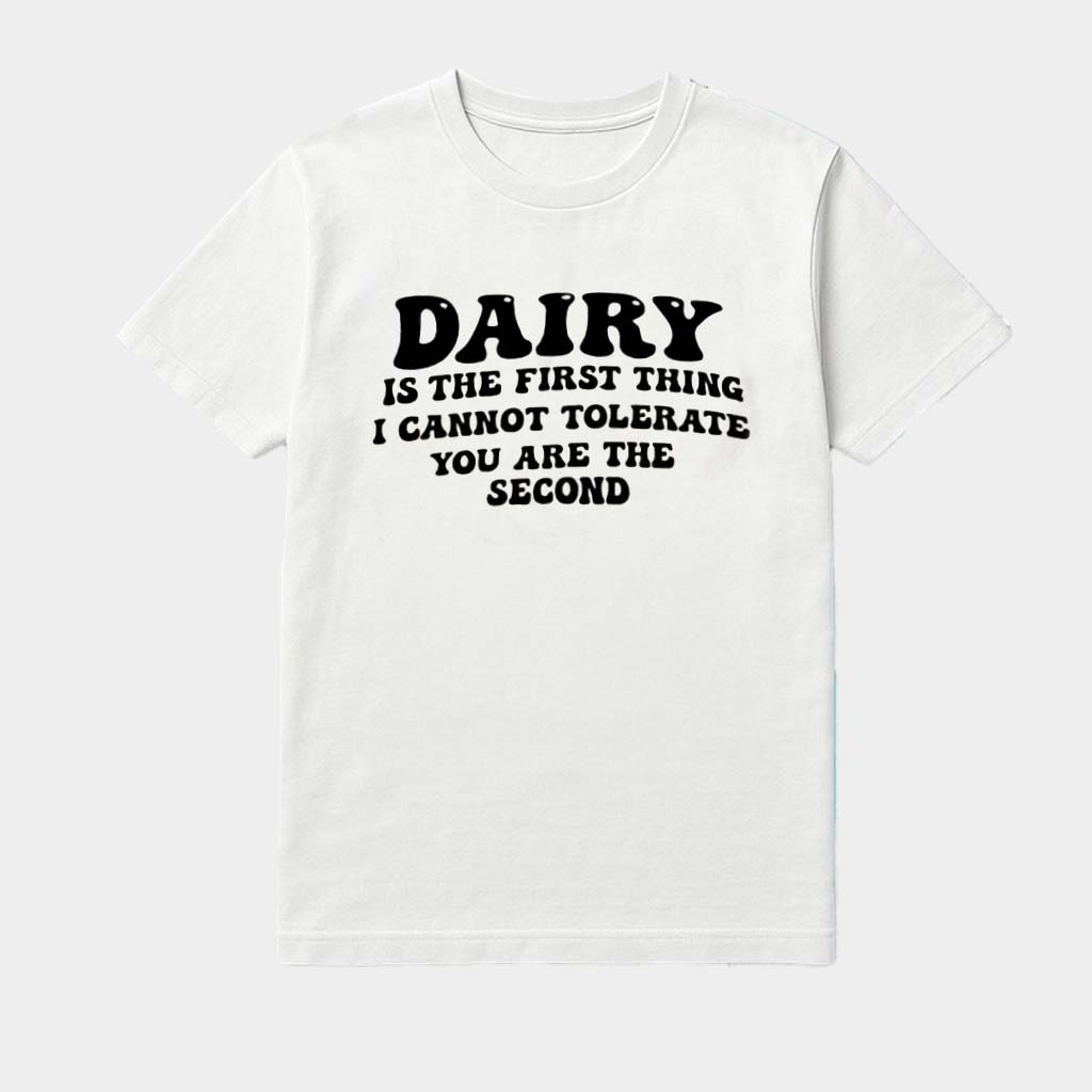 Dairy Is The First Thing I Cannot Tolerate You Are The Second Shirt Dairy Is The First Thing I Cannot Tolerate You Are The Second Shirt