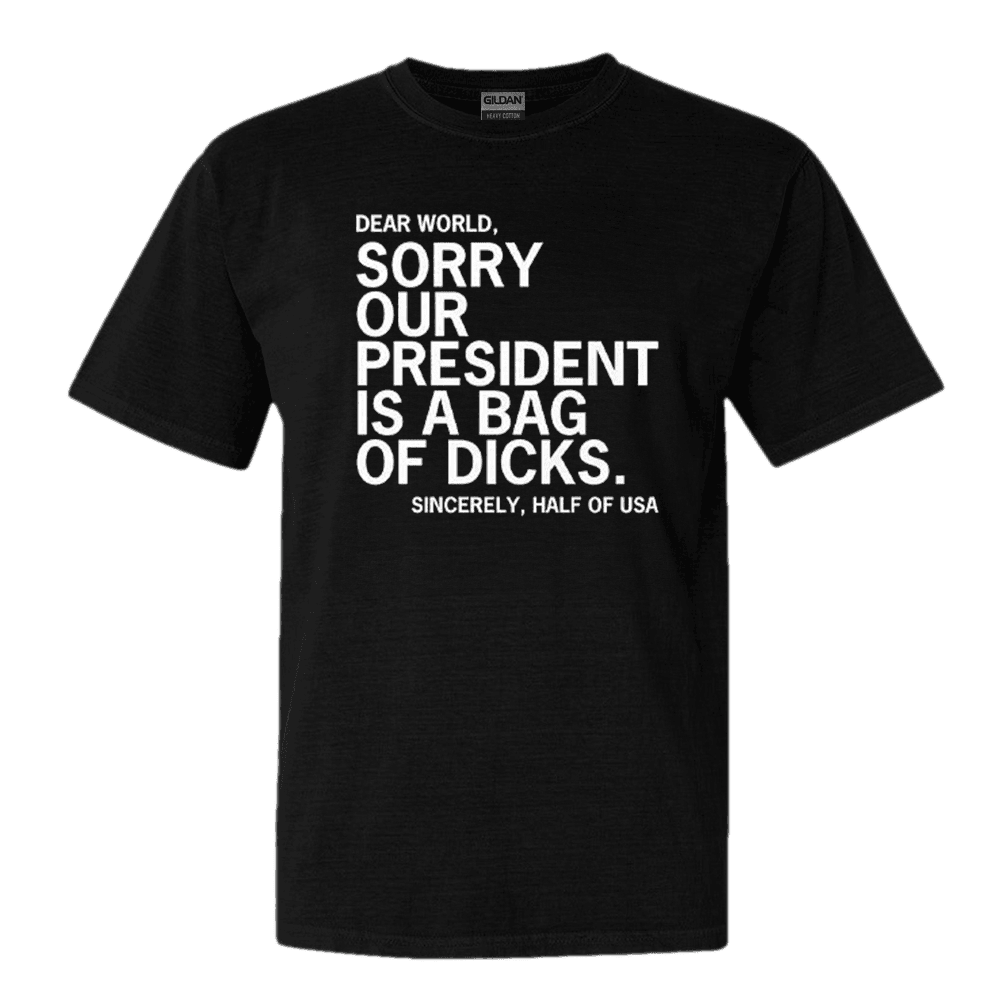 Dear World Sorry Our President Is A Bag Of Dicks Sincerely Half Of USA Shirt Political Tee Dear World Sorry Our President Is A Bag Of Dicks Sincerely Half Of USA Shirt Political Tee