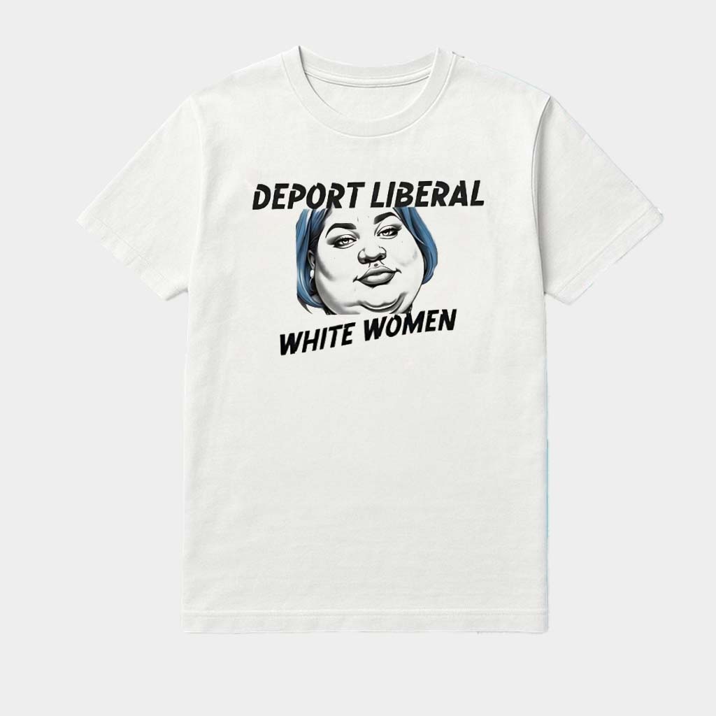Deport Liberal White Women Meme Shirt Funny Gifts For Her