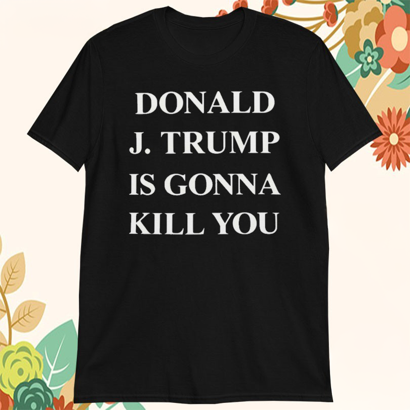 Donald J Trump Is Gonna Kill You T-Shirt Best Gifts For Dad