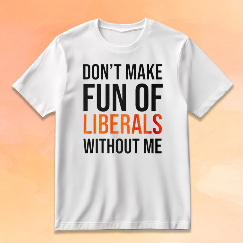 Don't Make Fun Of Liberals Without Me T-Shirt Funny Political Shirt Republican Gift