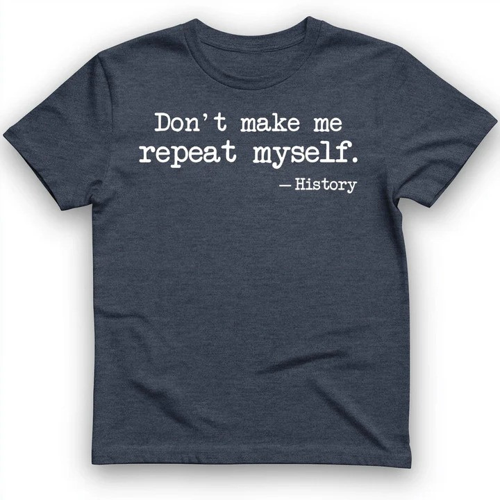 Dont Make Me Repeat Myself T Shirt History Teacher Tee Gift Ideas