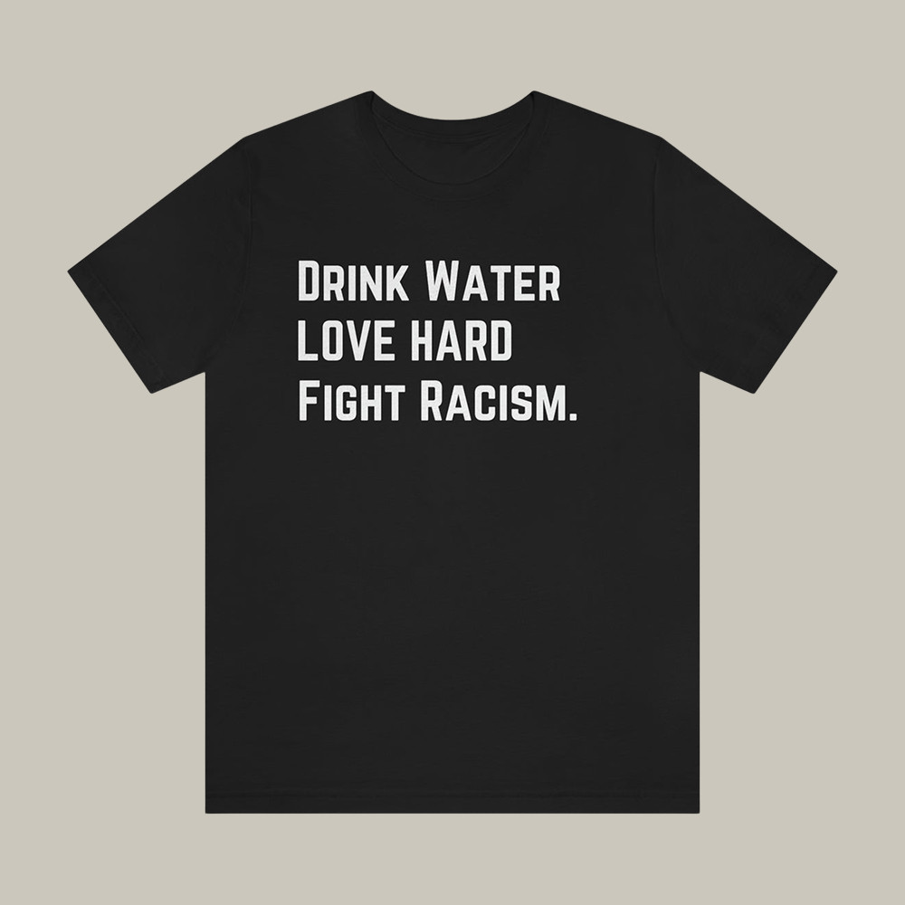Drink Water Fight Racism T-Shirt Antifa Social Justice Shirt Present For Supporters