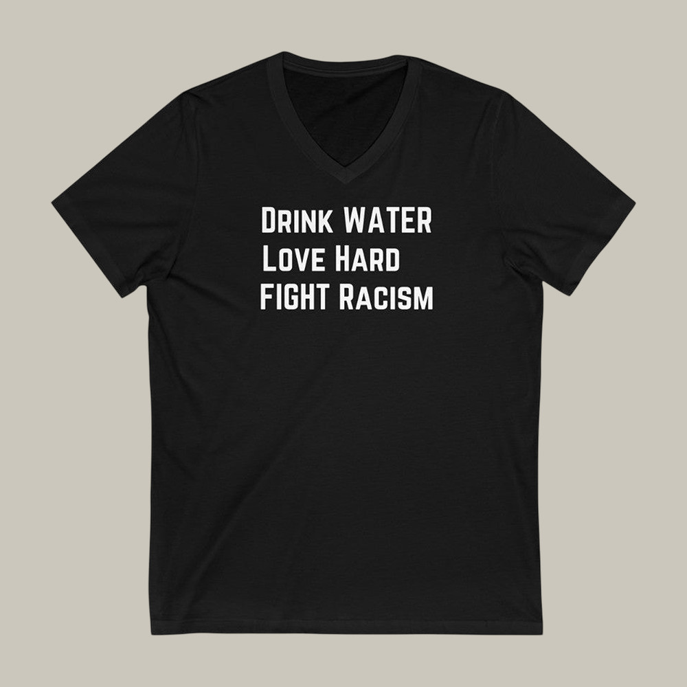 Drink Water Fight Racism V-Neck Shirt Social Justice Abolish ICE Apparel Gift For Father's Day