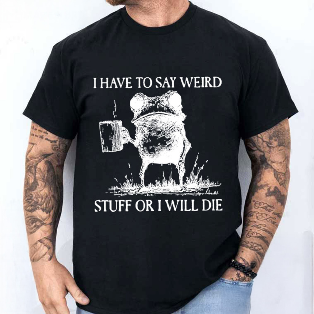 Frog I Have To Say Weird Stuff Or I Will Die Shirt Funny T-Shirt Gifts For Father Frog I Have To Say Weird Stuff Or I Will Die Shirt Funny T-Shirt Gifts For Father