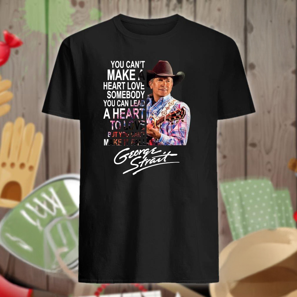 George Strait You Can'T Make A Heart Love Somebody Shirt Music Lovers Gifts For Dad