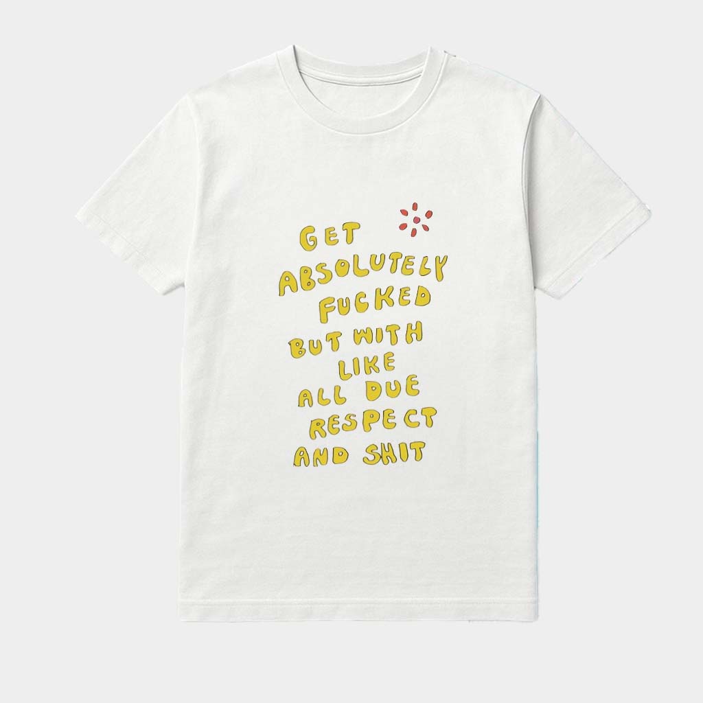 Get Absolutely Fucked But With Like All Due Respect And Shit Shirt  Birthday Gift For BFF