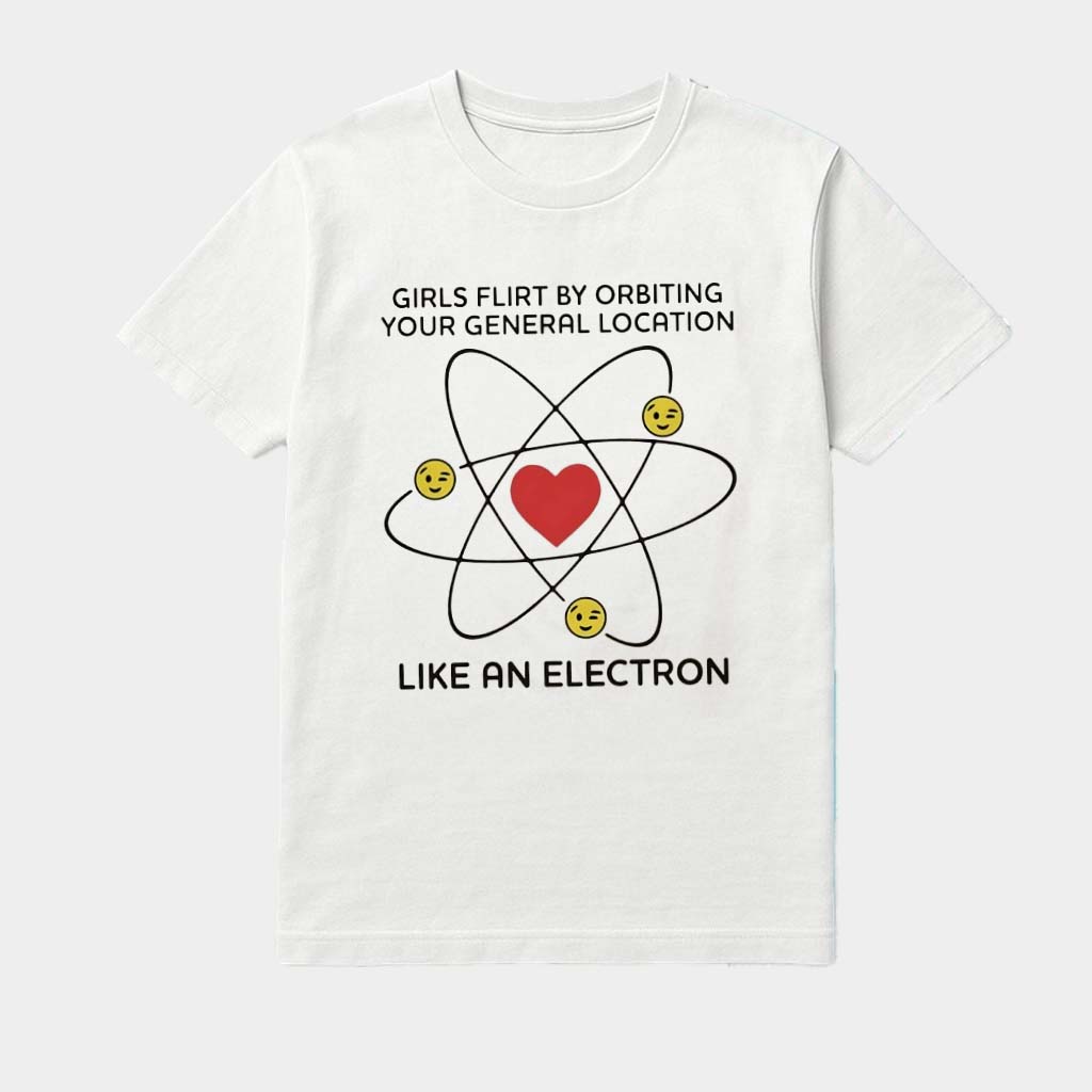 Girls Flirt By Orbiting Your General Location Like An Electron Shirt Gifts For BFF