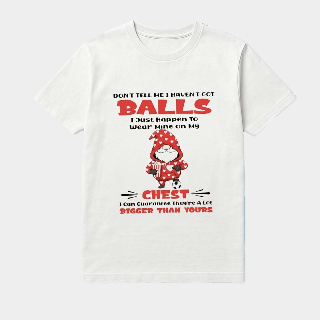 Gnome Don't Tell Me I Haven't Got Balls I Just Happen To Wear Mine On My Chest I Can Guarantee They're A Lot Bigger Shirt