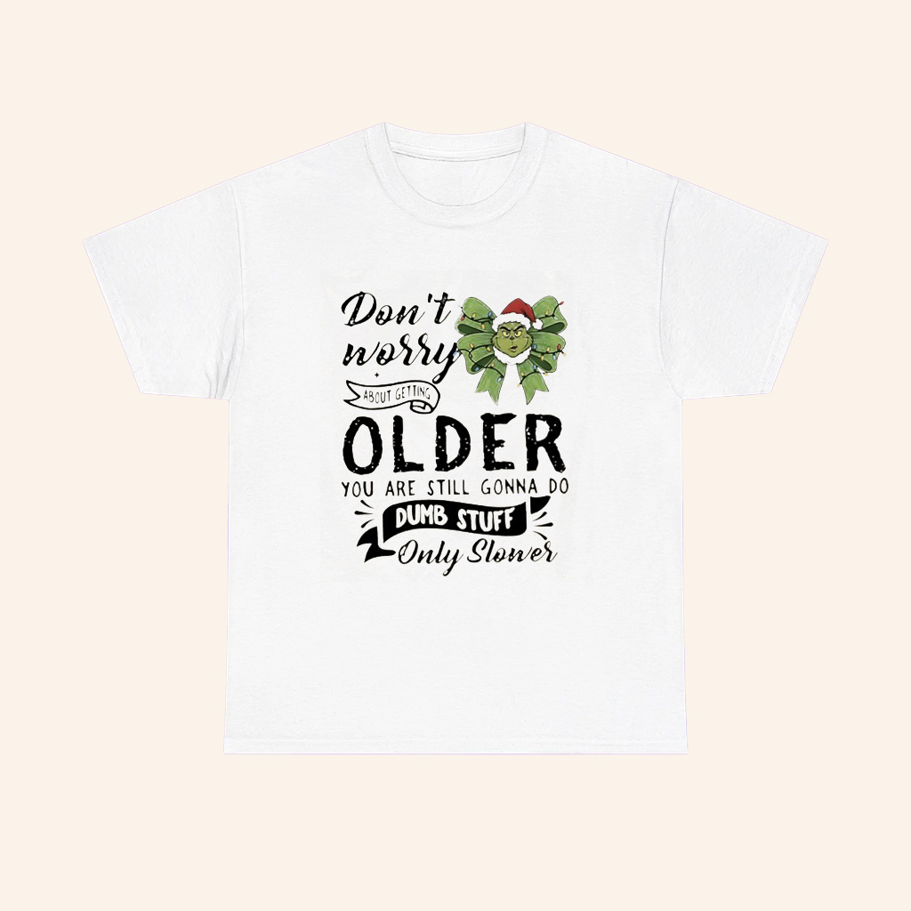 Grinch Dont Worry About Getting Older You Are Still Gonna Do Dumb Stuff Only Slower T Shirt