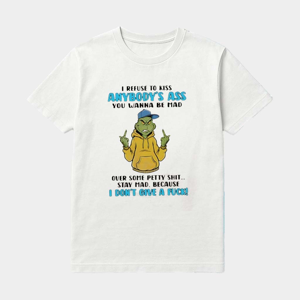 Grinch I Refuse To Kiss Anybody's Ass You Wanna Be Mad Over Some Petty Shit Stay Mad Shirt Grinch I Refuse To Kiss Anybody's Ass You Wanna Be Mad Over Some Petty Shit Stay Mad Shirt