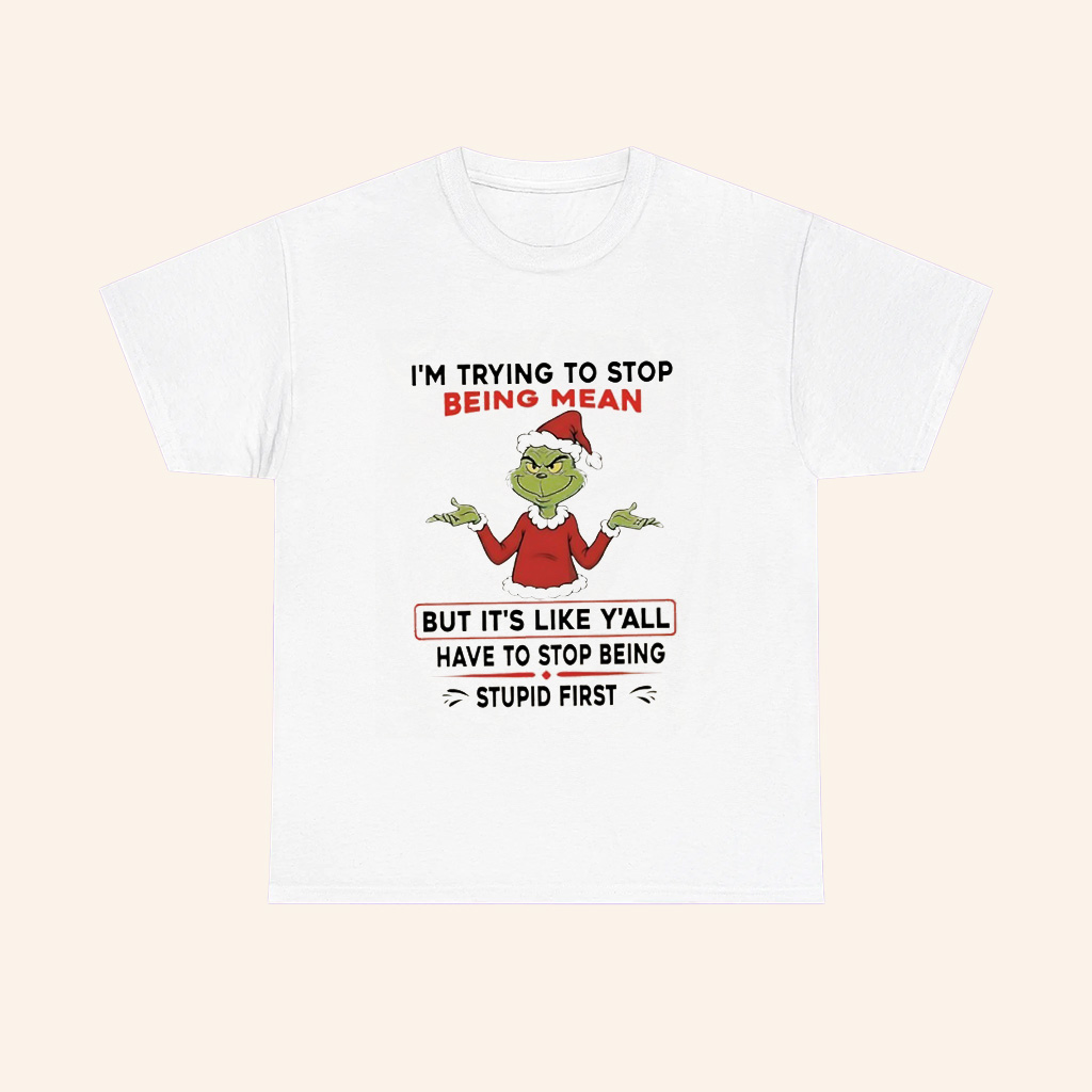 Grinch Im Trying To Stop Being Mean But Its Like Yall Have To Stop Being Stupid First T Shirt