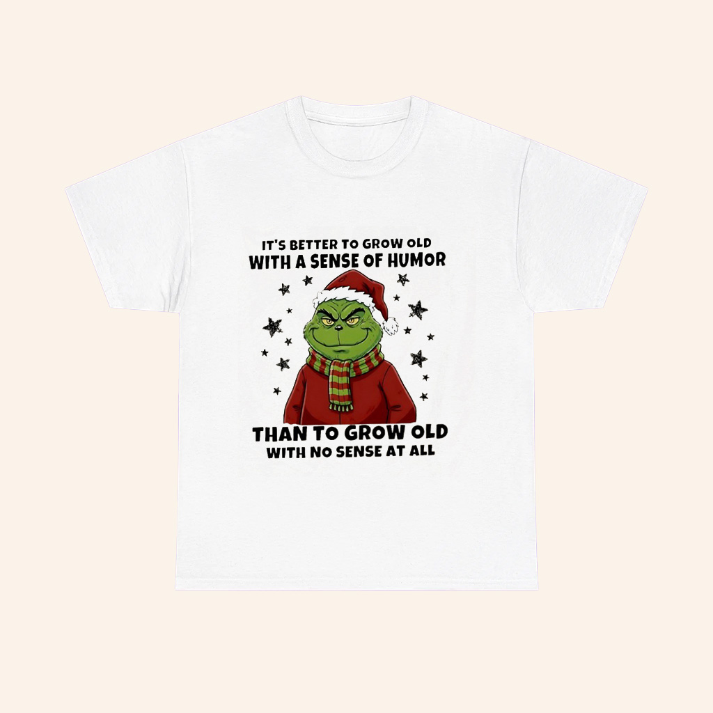 Grinch Its Better To Grow Old With A Sense Of Humor Than To Grow Old With No Sense At All T Shirt Grinch Its Better To Grow Old With A Sense Of Humor Than To Grow Old With No Sense At All T Shirt