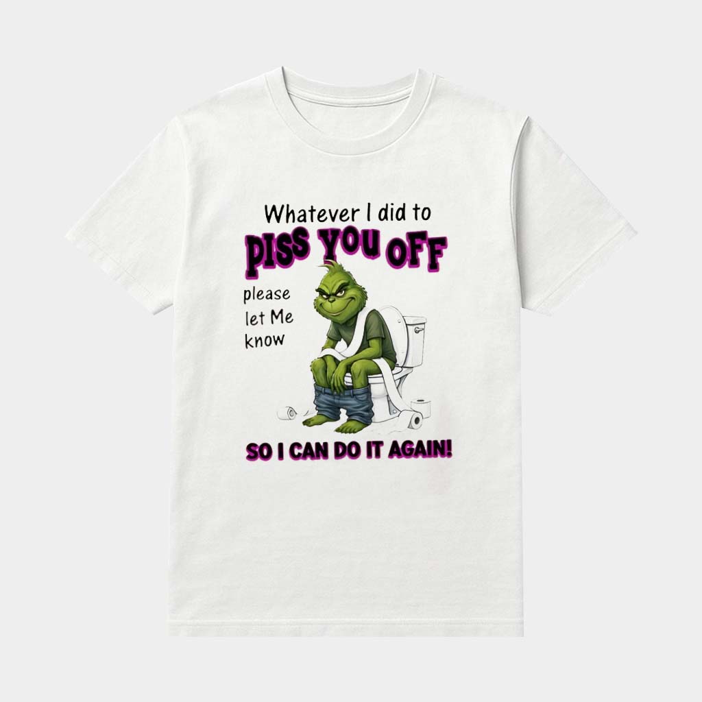 Grinch Whatever I Did To Piss You Off Please Let Me Know So I Can Do It Again Shirt Funny Gifts