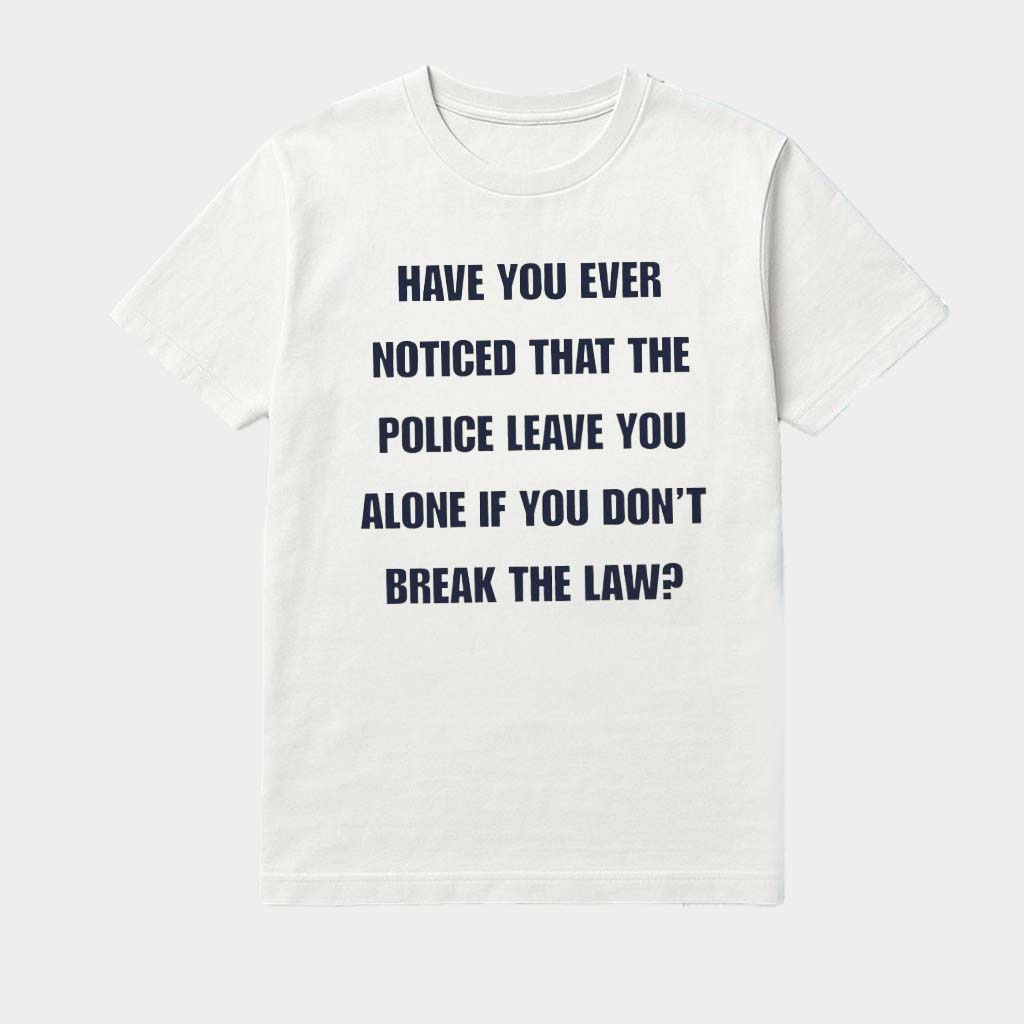 Have You Ever Noticed That The Police Leave You Alone If You Don'T Break The Law Shirt Have You Ever Noticed That The Police Leave You Alone If You Don'T Break The Law Shirt