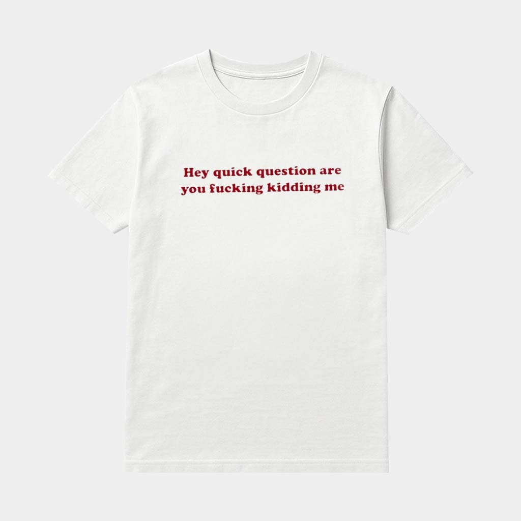Hey Quick Question Are You Fcking Kidding Me Shirt Sarcastic Apparel Gifts For Friends