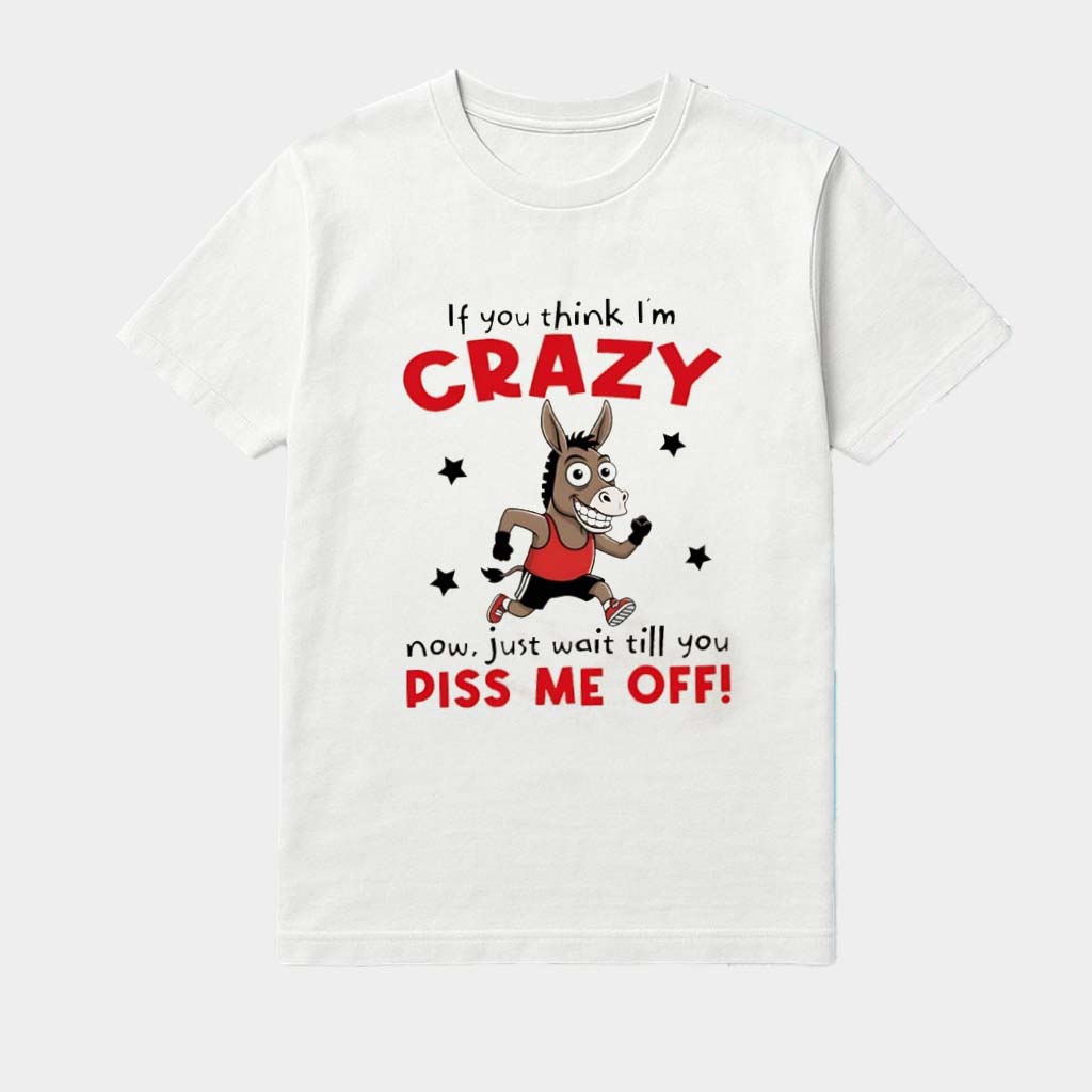 Horse If You Think I'm Crazy Now Just Wait Till You Piss Me Off Shirt Birthday Gift For Besties Horse If You Think I'm Crazy Now Just Wait Till You Piss Me Off Shirt Birthday Gift For Besties