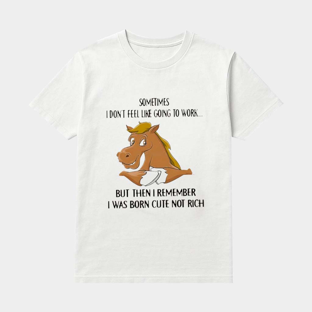 Horse Sometimes I Don't Feel Like Going To Work But Then I Remember I Was Born Cute Not Rich Shirt