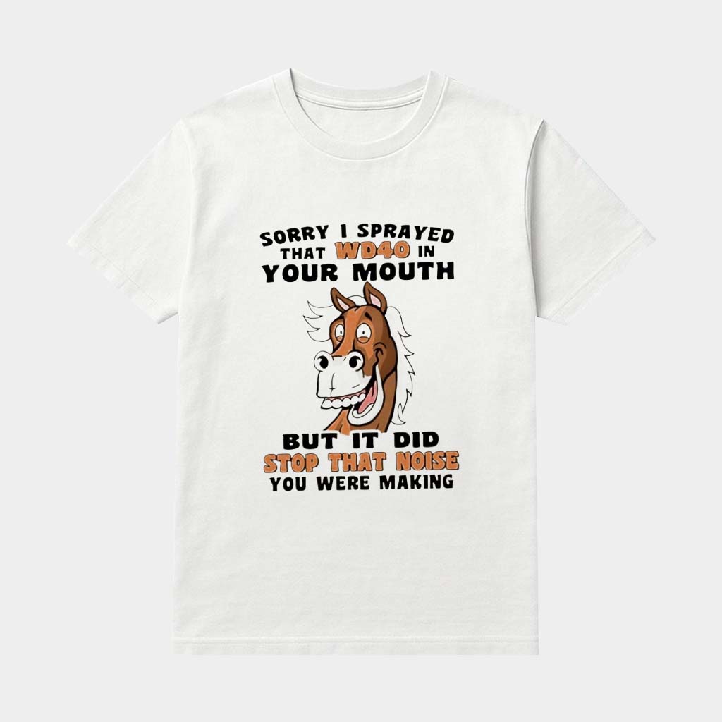 Horse Sorry I Sprayed That Wd40 In Your Mouth But It Did Stop That Noise You Were Making Shirt