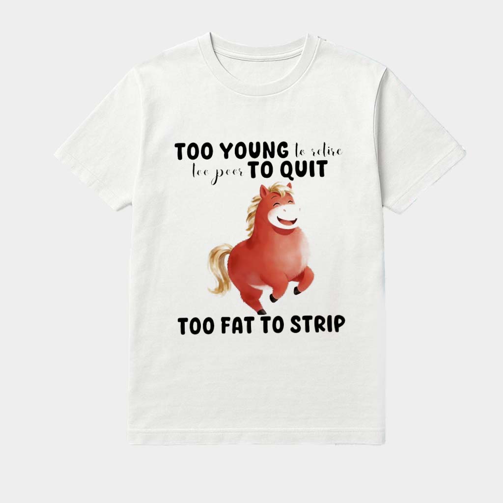 Horse Too Young To Retire Too Poor To Quit Too Fat To Strip Shirt Presents For Grandmas Birthday