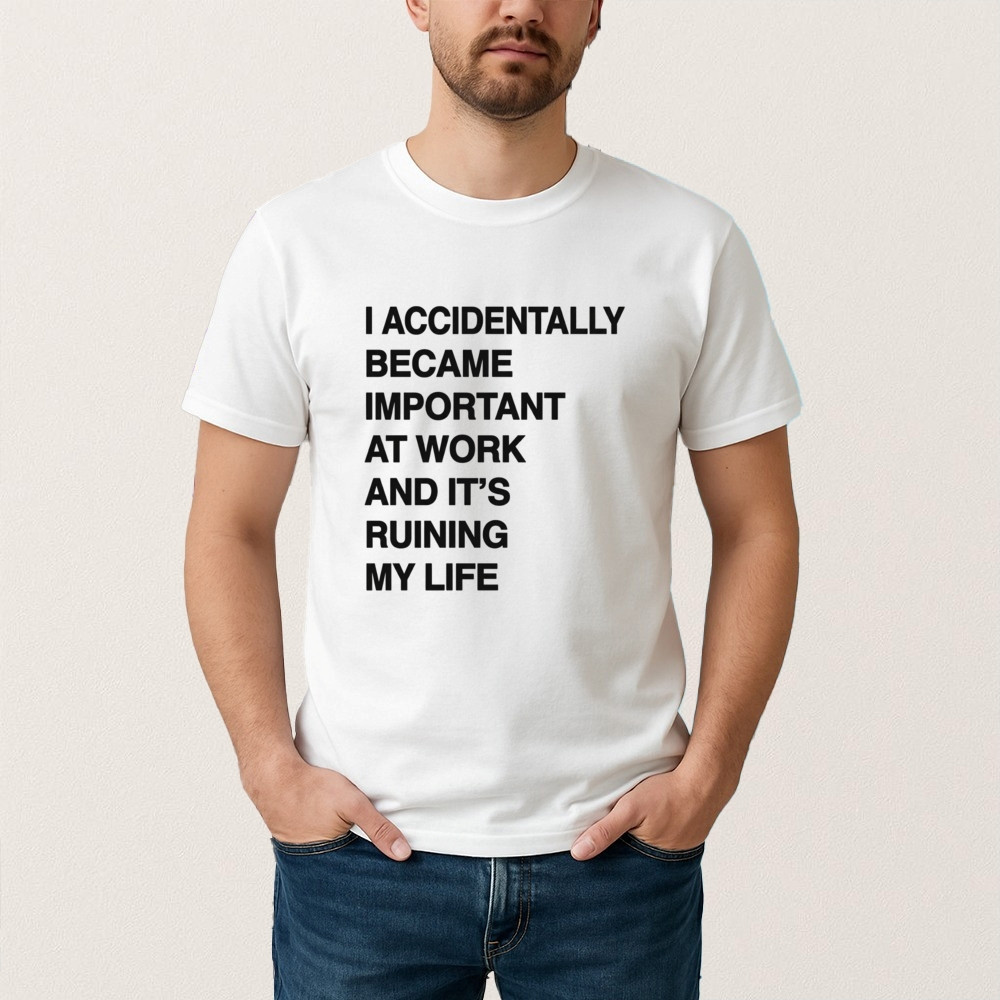 I Accidentally Became Important At Work And Its Ruining My Life T-Shirt Funny Saying Shirt