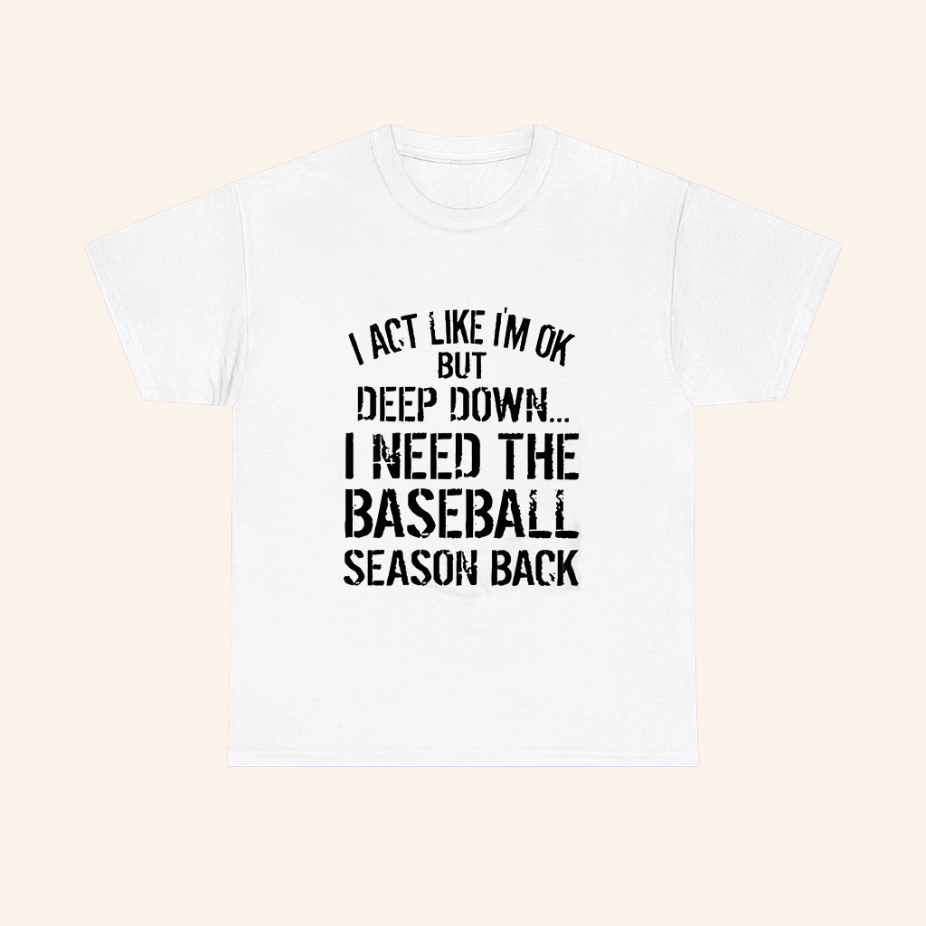 I Act Like Im Ok But Deep Down T-Shirt I Need The Baseball Season Back Shirt Baseball Fan Gifts I Act Like Im Ok But Deep Down T-Shirt I Need The Baseball Season Back Shirt Baseball Fan Gifts