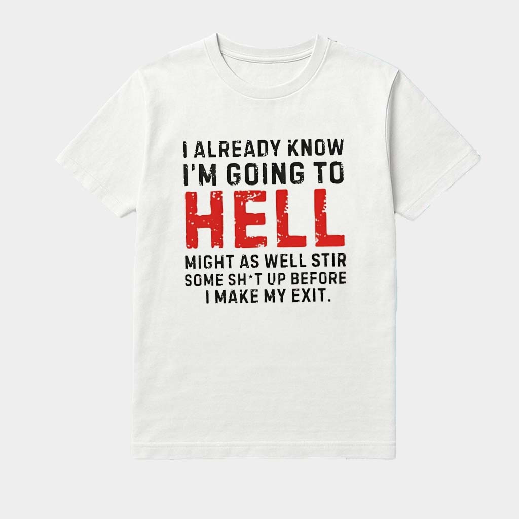 I Already Know I'm Going To Hell Might As Well Stir Some Shit Up Before I Make My Exit Shirt