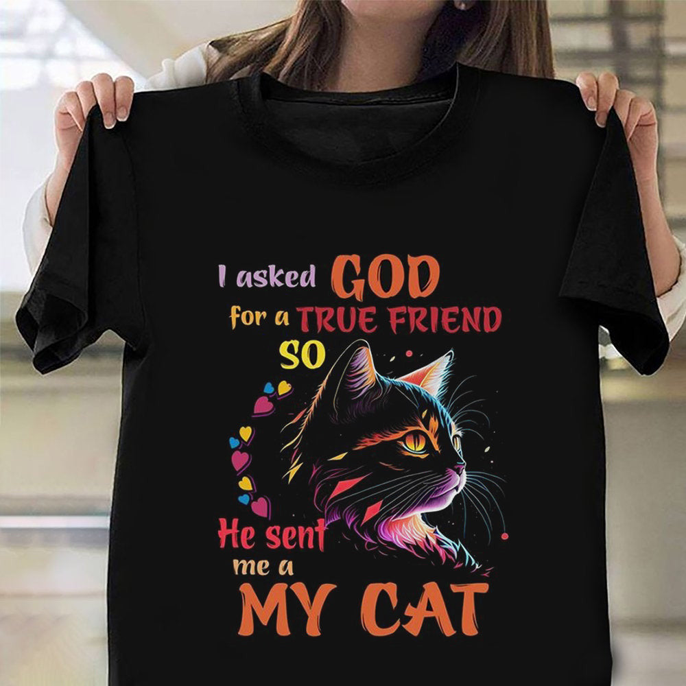 I Asked God For A True Friend So He Sent Me A My Cat Shirt Cat Lovers Great Gifts I Asked God For A True Friend So He Sent Me A My Cat Shirt Cat Lovers Great Gifts