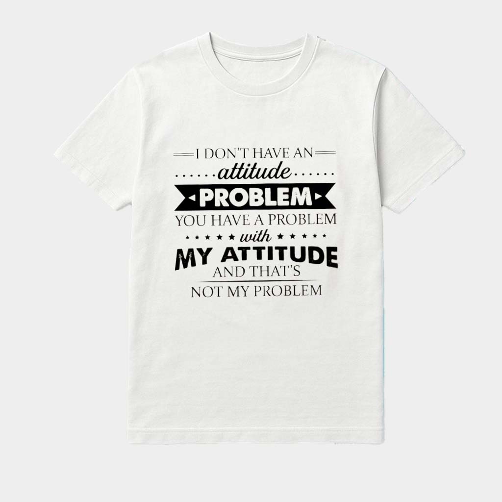 I Don't Have A Attitude Problem You Have A Problem With My Attitude And That's Not My Problem Shirt