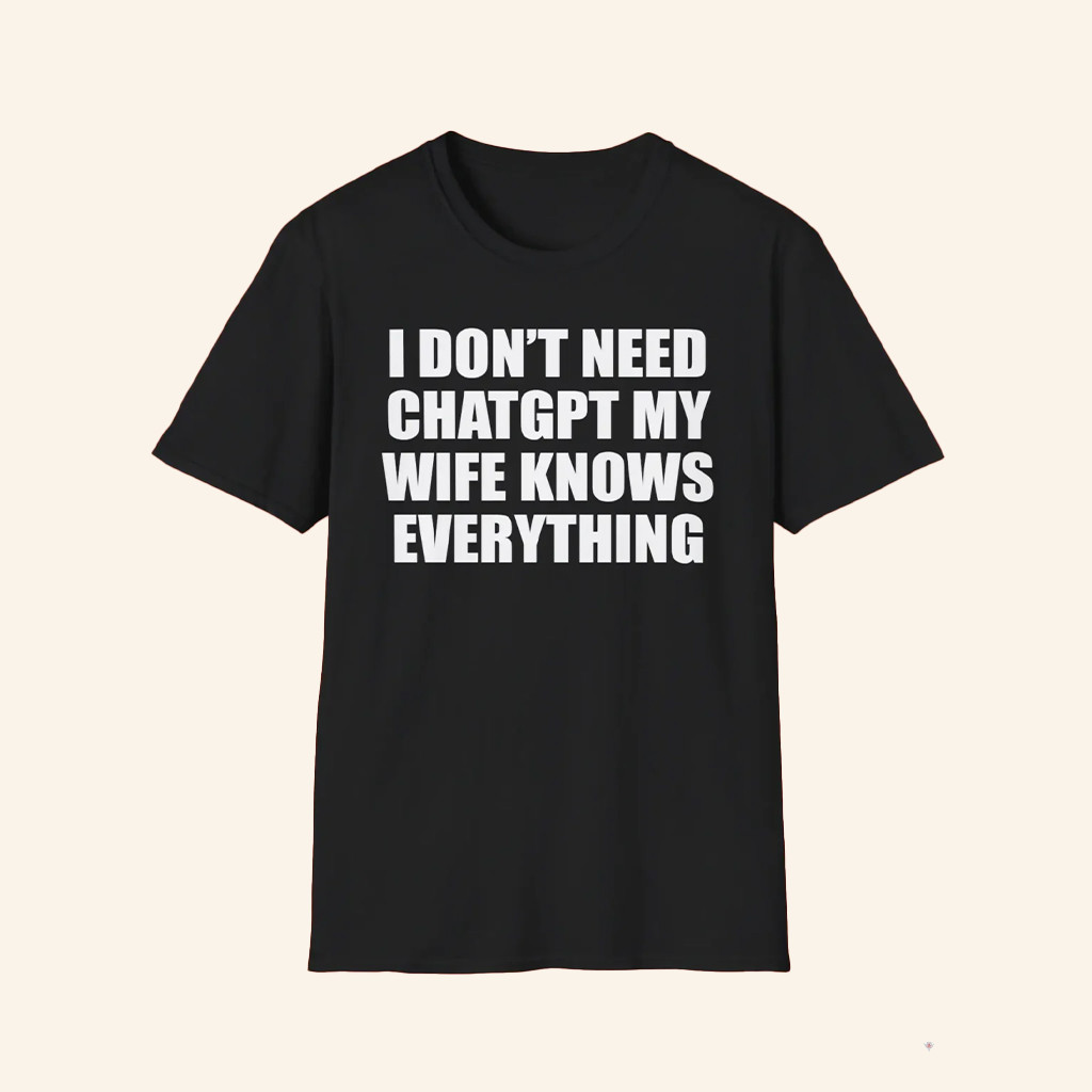 I Don't Need Chatgpt My Wife Knows Everything Shirt Funny Shirts Gifts For Him