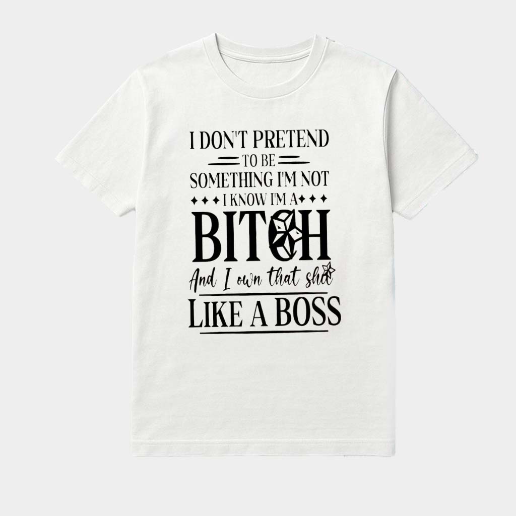 I Don't Pretend To Be Something I'm Not I Know I'm A Bitch And I Own That Shu Like A Boss Shirt