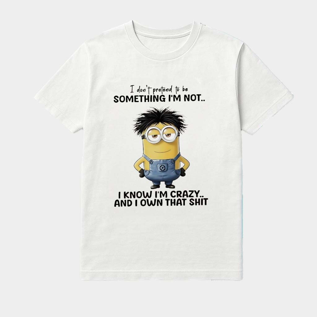 I Don't Pretend To Be Something I'm Not I Know I'm Crazy And I Own That Shit Minions Cute Shirt