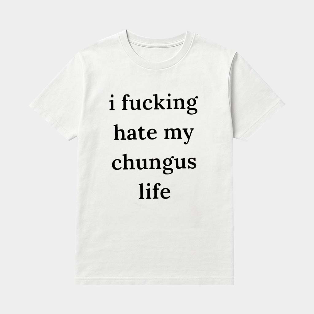 I Fcking Hate My Chungus Life Shirt Gen Z Slang Phrase Tiktok Viral T-Shirt Gifts For Friends