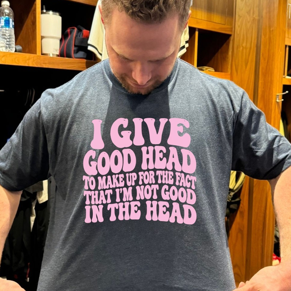 I Give Good Head To Make Up For The Fact That I'm Not Good In The Head Shirt Gifts For Friends
