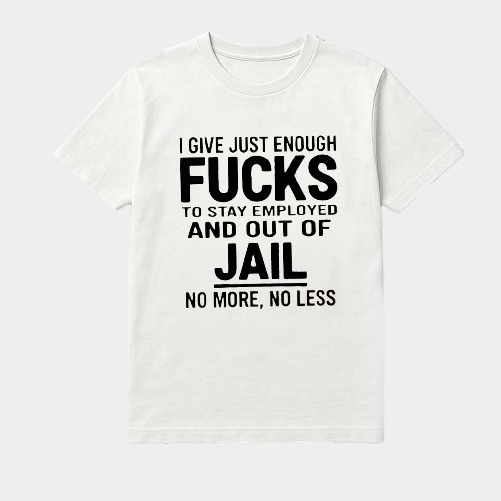 I Give Just Enough Fucks To Stay Employed And Out Of Jail No More No Less Shirt
