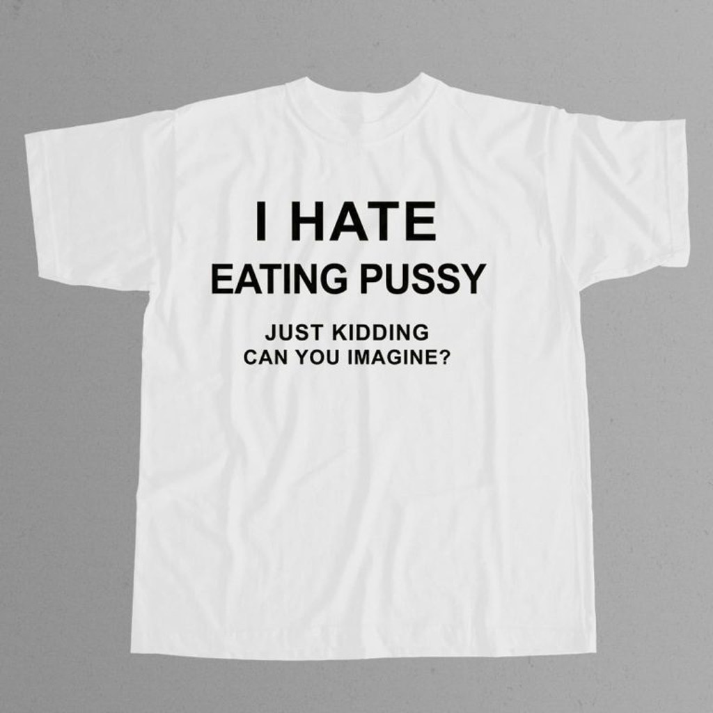 I Hate Eating Pussy Just Kidding Can You Imagine Shirt Christmas Ideas For Boyfriend