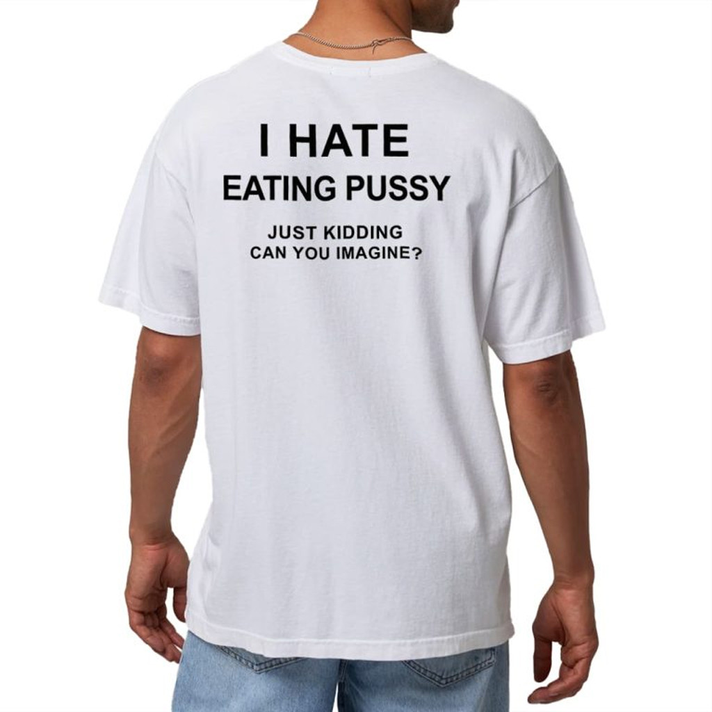 I Hate Eating Pussy Just Kidding Can You Imagine Shirt Funny Gifts For Friends