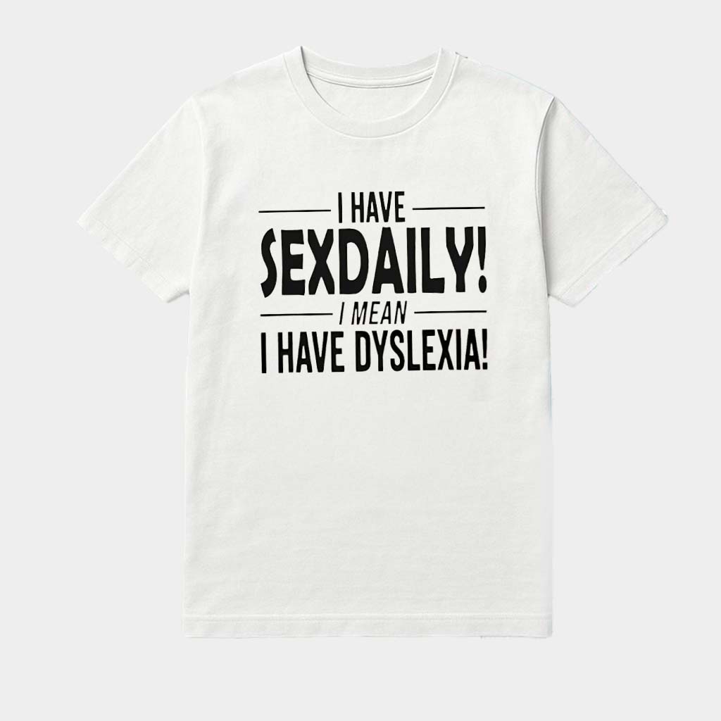 I Have Sexdaily I Mean I Have Dyslexia Shirt Birthday Gifts For Teens
